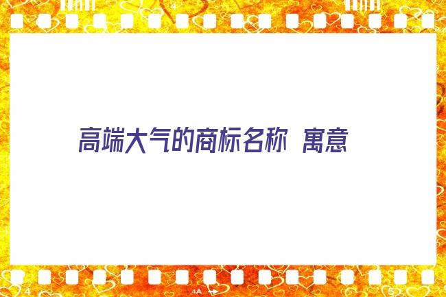 高端大气的商标名称 寓意家庭兴旺财源广进的名字 大气企业名称